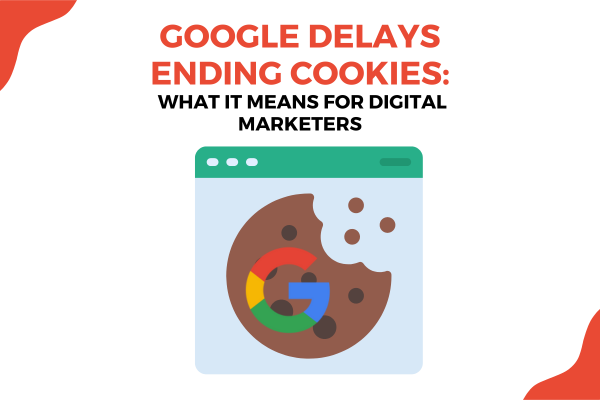 Google Delays Ending Cookies: What It Means for Digital Marketers